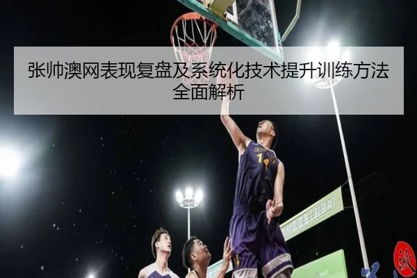 张帅澳网表现复盘及系统化技术提升训练方法全面解析 - HTH SPORTS